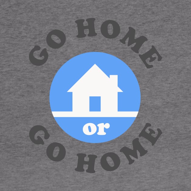 Go Home Or Go Home by dumbshirts